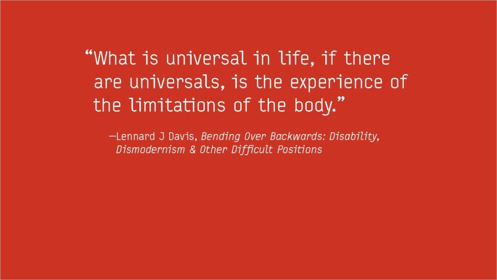 "What is universal in life, if there are universal, is the experience of the limitations of the body." Lennard J Davis, Bending Over Backwards: Disability, Dismodernism & Other Difficult Positions