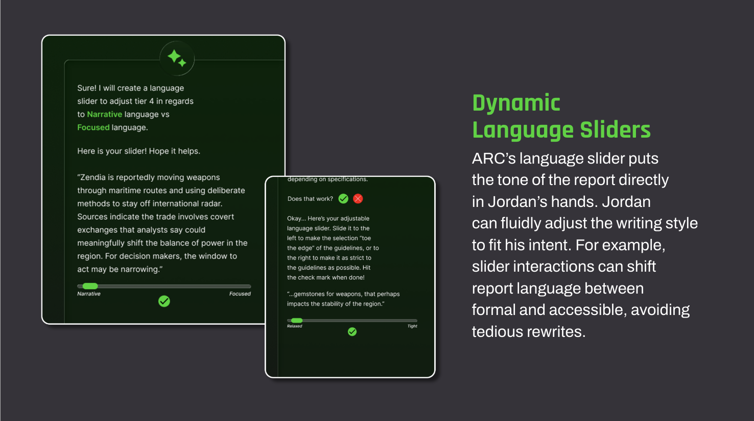 Dynamic Language Sliders ARC’s language slider puts the tone of the report directly in Jordan’s hands. Jordan can fluidly adjust the writing style to fit his intent. For example, slider interactions can shift report language between formal and accessible, avoiding tedious rewrites.